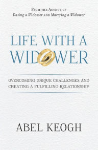 Title: Life with a Widower: Overcoming Unique Challenges and Creating a Fulfilling Relationship, Author: Abel Keogh