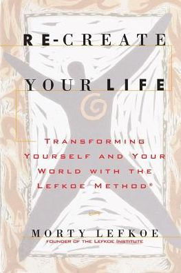 Re-Create Your Life: Transforming Your Life And Your World With The Lefkoe Method