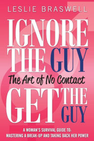 Title: Ignore the Guy, Get the Guy - The Art of No Contact: A Woman's Survival Guide to Mastering a Breakup and Taking Back Her Power, Author: Leslie Braswell