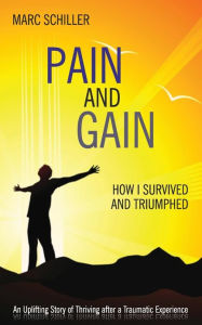 Title: Pain and Gain: How I Survived and Triumphed: An Uplifting Story of Thriving after a Traumatic Experience, Author: Marc Schiller