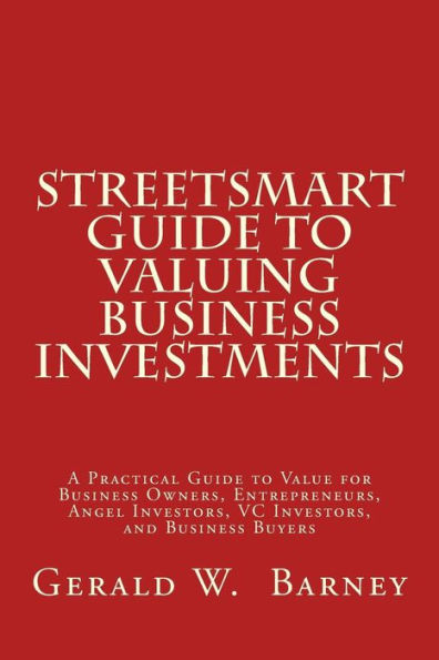 Street-Smart Guide to Valuing Business Investments: A Practical Guide to Value for Business Owners, Entrepreneurs, Angel Investors, VC Investors, and Business Buyers