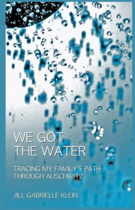 Title: We Got the Water: Tracing My Family's Path Through Auschwitz, Author: Jill Gabrielle Klein