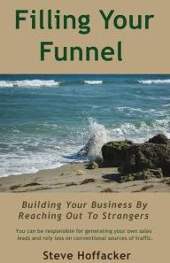Title: Filling Your Funnel: Building Your Business By Reaching Out To Strangers, Author: Steve Hoffacker