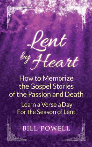 Title: Lent by Heart: How to Memorize the Gospel Stories of the Passion and Death: Learn a Verse a Day for the Season of Lent, Author: Bill Powell