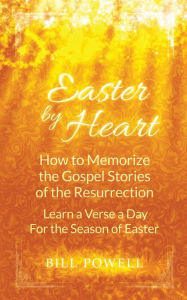 Title: Easter by Heart: How to Memorize the Gospel Stories of the Resurrection: Learn One Verse a Day For the Season of Easter, Author: Bill Powell