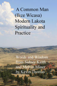 Title: A Common Man (Ikce Wicasa) Modern Lakota Spirituality and Practice: Words and Wisdom from Sidney Keith and Melvin Miner, Author: Kevin Thomas