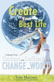 Title: Create Your Best Life: Unleash Your Charisma and Confidence to Change the World, Author: Tom Marcoux