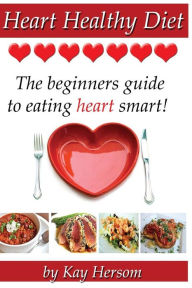 Title: Heart Healthy Diet: The Beginners Guide to Eating Heart Smart!, Author: Kay Hersom
