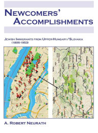 Title: NEWCOMERS' ACCOMPLISHMENTS Jewish Immigrants from Upper Hungary/Slovakia (1806-1953), Author: A. Robert Neurath