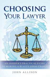 Title: Choosing Your Lawyer: An Insider's Practical Guide to Making a Really Good Choice, Author: John Allison