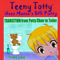 Title: Teeny Totty Uses Mama's Big Potty: Transition from Potty Chair to Toilet, Author: Yvonne Jones