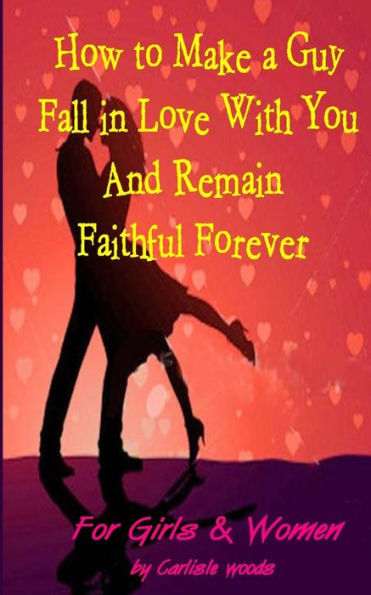 How to Make a Guy Fall in Love With You and Remain Faithful Forever: Dating Tips for girls and women