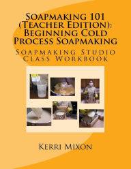 Title: Soapmaking 101 (Teacher Edition): Beginning Cold Process Soapmaking, Author: Kerri Mixon