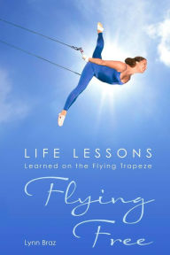 Title: Flying Free: Life Lessons Learned on the Flying Trapeze, Author: Lynn Braz