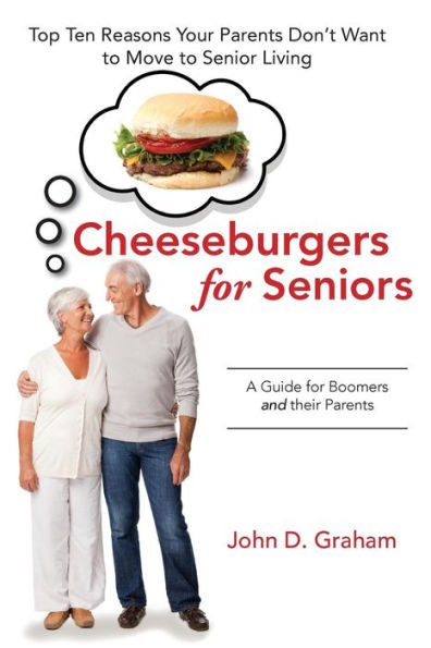 Cheeseburgers for Seniors: Top Ten Reasons Your Parents Don't Want to Move to Senior Living - A Guide for Boomers and their Parents