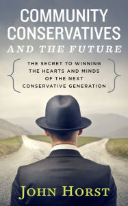 Title: Community Conservatives & the Future: Secret to Winning the Hearts & Minds of the Next Conservative Generation, Author: John Horst
