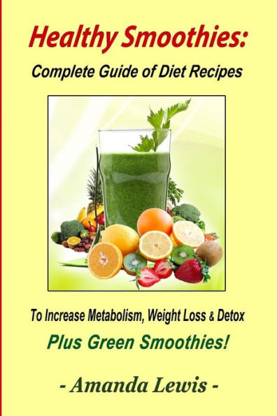 Healthy Smoothies: Complete Guide of Diet Recipes to Increase Metabolism, Weight Loss & Detox - Plus Green Smoothies!