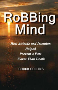 Title: Robbing Mind: How Attitude and Intention Helped Prevent a Fate Worse Than Death, Author: Chuck Collins