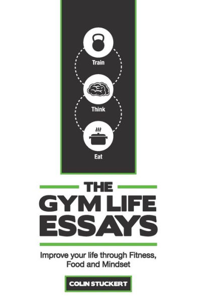The Gym Life Essays: Improve your Life through Fitness, Food, and Mindset