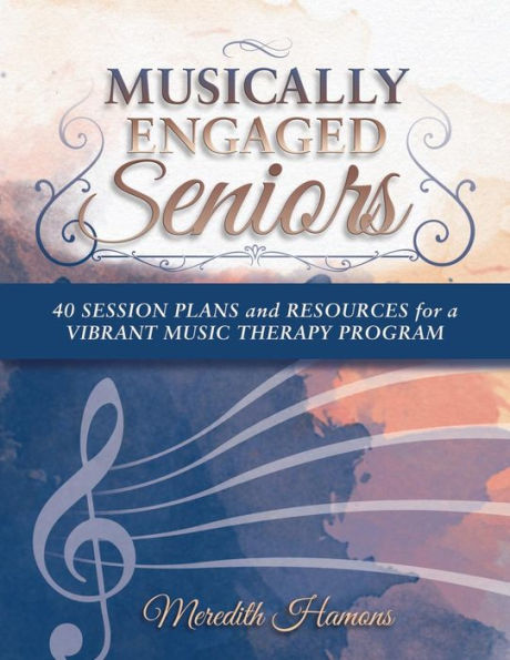 Musically Engaged Seniors: 40 Session Plans and Resources for a Vibrant Music Therapy Program