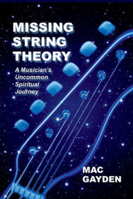 Title: Missing String Theory: A Musician's Uncommon Musical Journey, Author: Mac Gayden