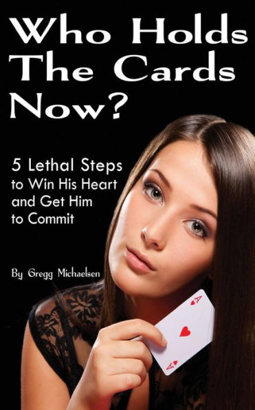 Who Holds The Cards Now?: 5 Lethal Steps to Win His Heart and Get Him to Commit