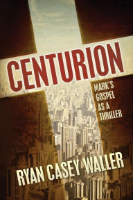 Title: Centurion: Mark's Gospel as a Thriller, Author: Ryan Casey Waller