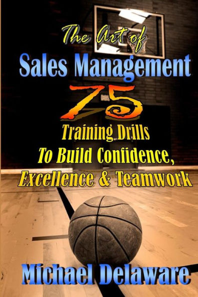 The Art of Sales Management: 75 Training Drills To Build Confidence, Excellence & Teamwork