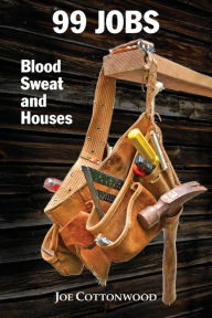 Title: 99 Jobs: Blood, Sweat, and Houses, Author: Joe Cottonwood