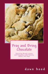 Title: Pray and Bring Chocolate: Surviving Breast Cancer and Pregnancy with Honesty, Humor and Hope, Author: Dawn Hood