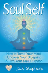 Title: Soul Self: How to Tame Your Mind, Uncover Your Blueprint, and Live Your Soul Purpose, Author: Jack Stephens
