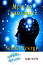 How to Transmute Sexual Energy: How to use the Energy of Creation to Connect with Infinite Intelligence