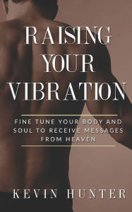 Title: Raising Your Vibration: Fine Tune Your Body and Soul to Receive Messages from Heaven, Author: Kevin Hunter