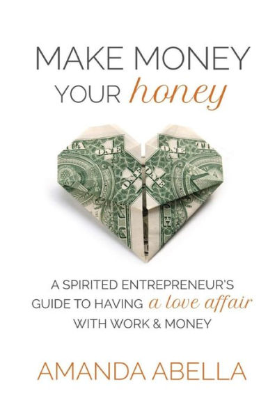 Make Money Your Honey: A Spirited Entrepreneur's Guide to Having a Love Affair with Work and Money