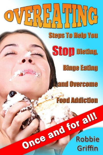 Overeating: Steps To Help You Stop Dieting, Binge Eating and Overcome Food Addiction Once and For All
