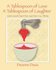 Title: A Tablespoon of Love, A Tablespoon of Laughter: Cookies & Casseroles, Prayers & Praises, Soups & Stories, & Joy ... All the Way, Author: Deanne Davis