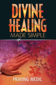 Title: Divine Healing Made Simple: Simplifying the supernatural to make healing and miracles a part of your everyday life, Author: Praying Medic