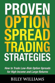 Title: Proven Option Spread Trading Strategies: How to Trade Low-Risk Option Spreads for High Income and Large Returns, Author: Billy Williams