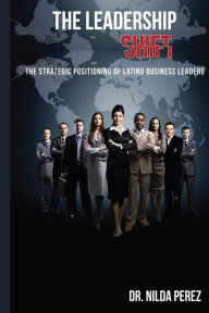 Title: The Leadership Shift: : The Strategic Positioning of Latino Business Leaders, Author: Cristina Benitez