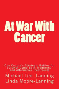 Title: At War With Cancer: One Couple's Strategic Battles for Survival Using Both Traditional and Alternative Treatments, Author: Michael Lee Lanning