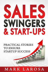 Title: Sales, Swingers & Start-ups: Practical Stories to Ensure Start-up Success, Author: Mark I LaRosa