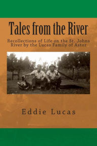 Title: Tales from the River: Recollections of Life on the St. Johns River by the Lucas Family of Astor, Author: Eddie Lucas