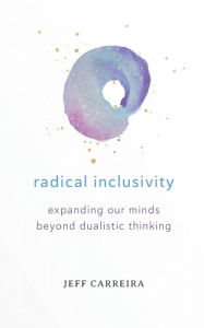 Title: Radical Inclusivity: Expanding Our Minds Beyond Dualistic Thinking, Author: Jeff Carreira