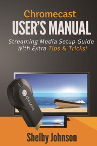 Title: Chromecast User's Manual Streaming Media Setup Guide with extra tips & tricks!, Author: Shelby Johnson