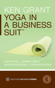 Title: Yoga In A Business Suit: Everything I Learned About Business, I Learned In Yoga, Author: Ken Grant