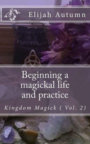 Beginning a magickal life and practice: Kingdom Magick ( Vol.2)