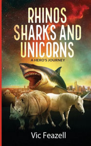 Title: Rhinos Sharks & Unicorns: A Hero's Journey, Author: Vic Feazell