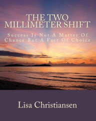 Title: The Two Millimeter Shift: Success Is Not A Matter Of Chance It Is A Matter Of Choice, Author: Lisa Christine Christiansen