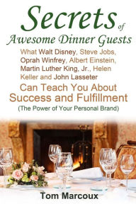 Title: Secrets of Awesome Dinner Guests: What Walt Disney, Steve Jobs, Oprah Winfrey, Albert Einstein, Martin Luther King, Jr., Helen Keller, and John Lasseter Can Teach You About Success, Power Communication and Fulfillment (The Power of Your Personal Brand), Author: Tom Marcoux