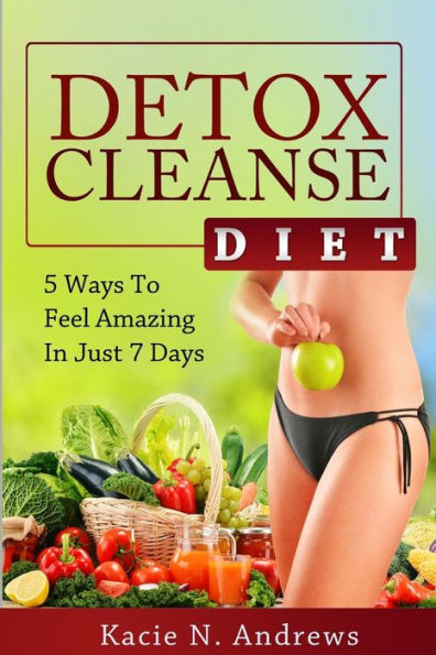 Detox Cleanse Diet: 5 Ways To Feel Amazing In Just 7 Days